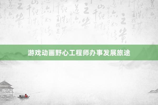 游戏动画野心工程师办事发展旅途