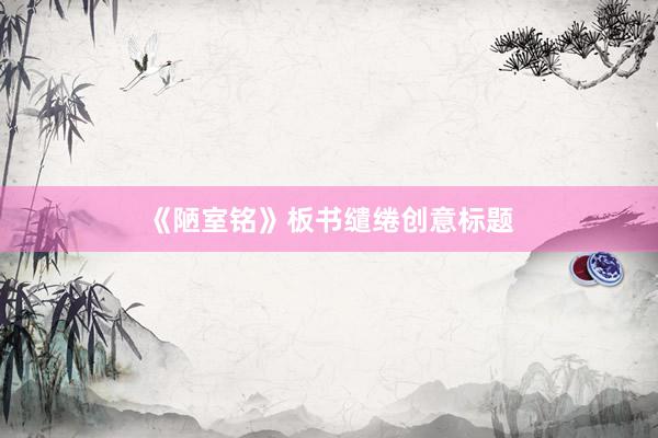 《陋室铭》板书缱绻创意标题