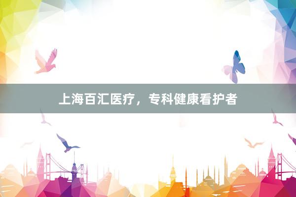 上海百汇医疗，专科健康看护者
