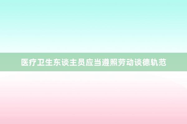 医疗卫生东谈主员应当遵照劳动谈德轨范