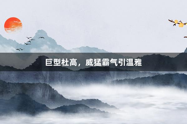 巨型杜高，威猛霸气引温雅
